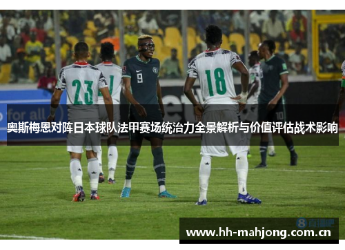 奥斯梅恩对阵日本球队法甲赛场统治力全景解析与价值评估战术影响 奥斯梅恩对阵日本球队法甲赛场统治力全景解析与价值评估战术影响