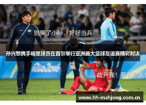 孙兴慜携手明星球员在首尔举行亚洲最大足球友谊赛精彩对决 孙兴慜携手明星球员在首尔举行亚洲最大足球友谊赛精彩对决